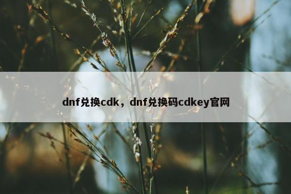 dnf兑换cdk，dnf兑换码cdkey官网