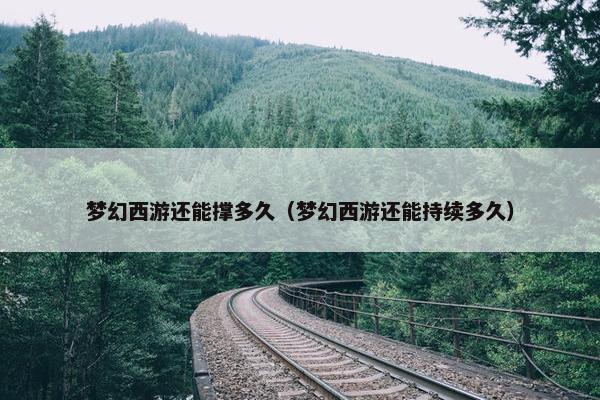 梦幻西游还能撑多久（梦幻西游还能持续多久）