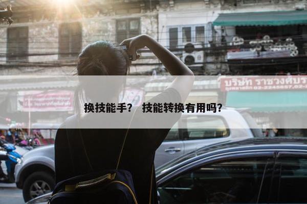 换技能手？ 技能转换有用吗？