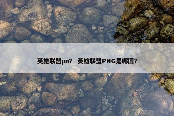 英雄联盟pn？ 英雄联盟PNG是哪国？