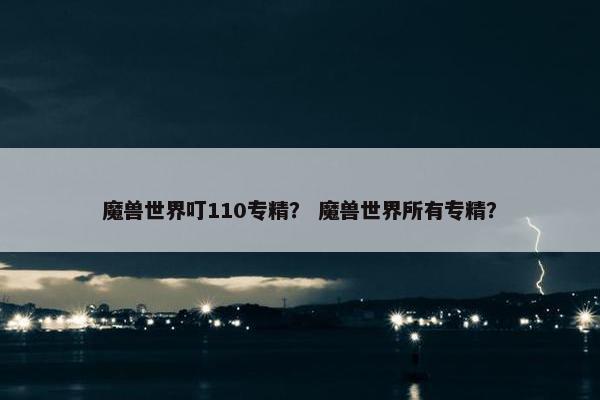 魔兽世界叮110专精？ 魔兽世界所有专精？