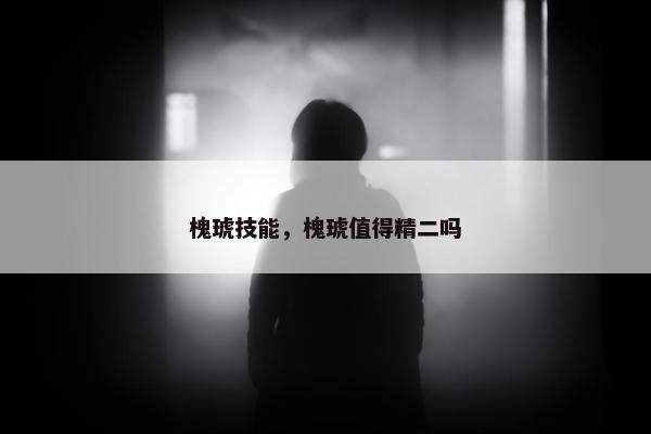 槐琥技能，槐琥值得精二吗
