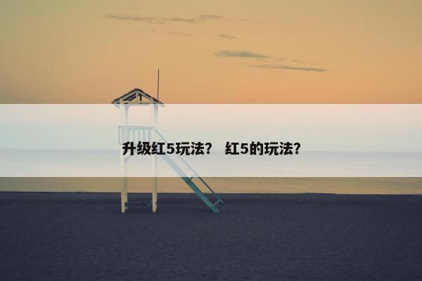 升级红5玩法？ 红5的玩法？
