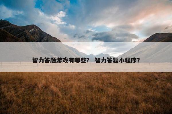 智力答题游戏有哪些？ 智力答题小程序？