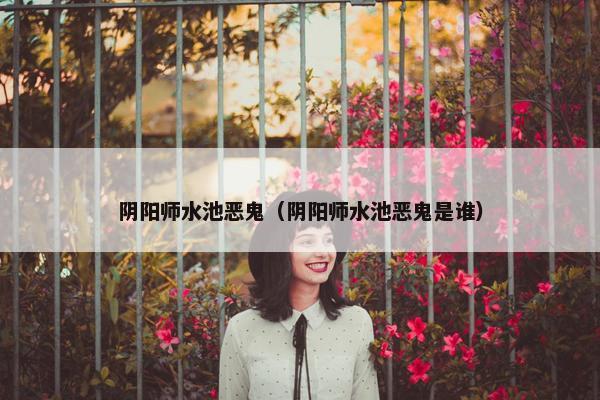 阴阳师水池恶鬼（阴阳师水池恶鬼是谁）