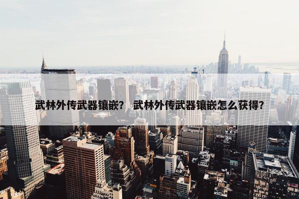 武林外传武器镶嵌？ 武林外传武器镶嵌怎么获得？