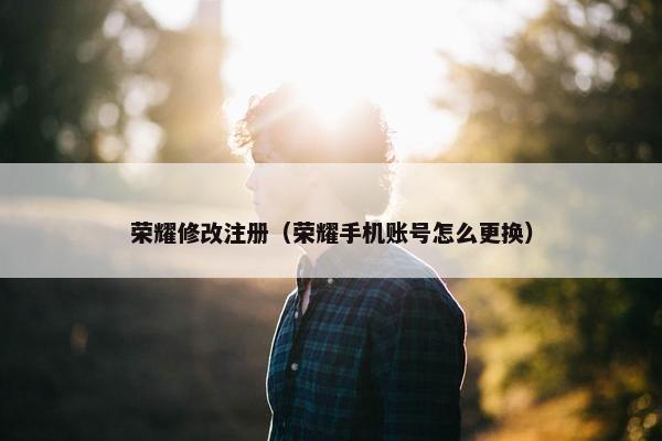 荣耀修改注册（荣耀手机账号怎么更换）