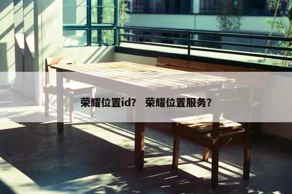 荣耀位置id？ 荣耀位置服务？