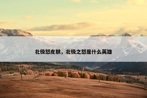 北极怒皮肤，北极之怒是什么英雄