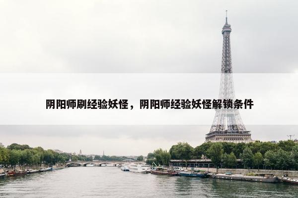 阴阳师刷经验妖怪，阴阳师经验妖怪解锁条件