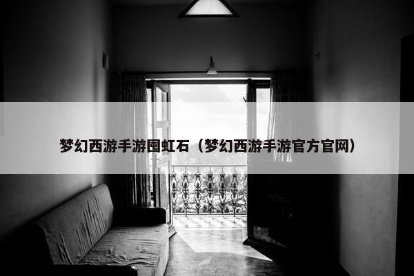 梦幻西游手游囤虹石（梦幻西游手游官方官网）