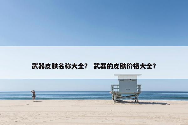 武器皮肤名称大全？ 武器的皮肤价格大全？