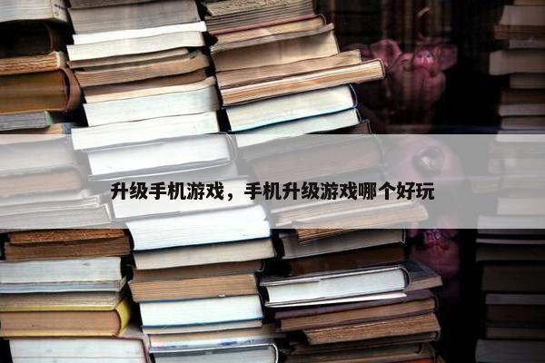 升级手机游戏，手机升级游戏哪个好玩