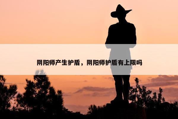 阴阳师产生护盾，阴阳师护盾有上限吗
