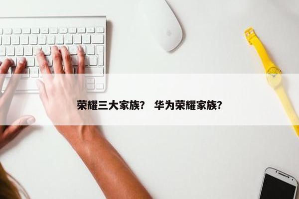 荣耀三大家族？ 华为荣耀家族？
