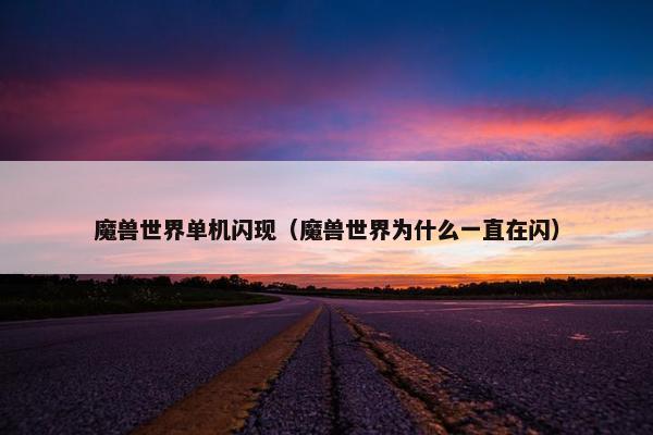 魔兽世界单机闪现（魔兽世界为什么一直在闪）
