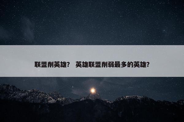 联盟削英雄？ 英雄联盟削弱最多的英雄？