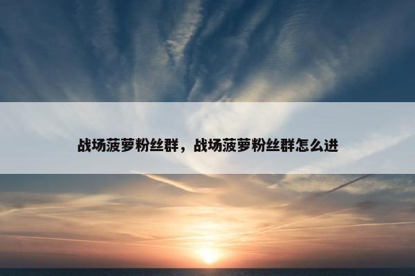 战场菠萝粉丝群，战场菠萝粉丝群怎么进