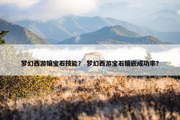 梦幻西游镶宝石技能？ 梦幻西游宝石镶嵌成功率？