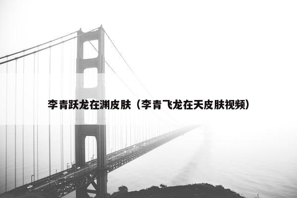 李青跃龙在渊皮肤（李青飞龙在天皮肤视频）