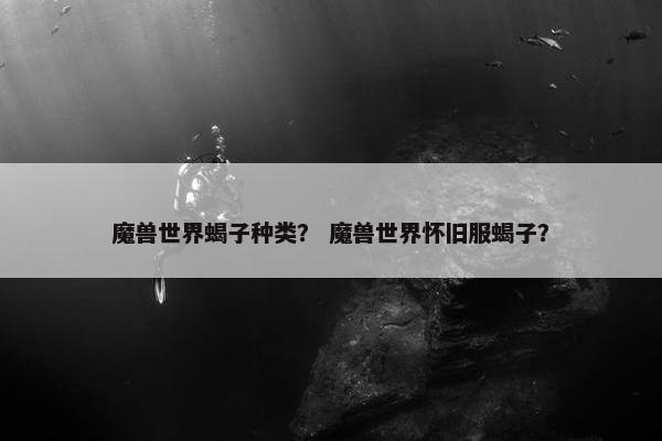 魔兽世界蝎子种类？ 魔兽世界怀旧服蝎子？