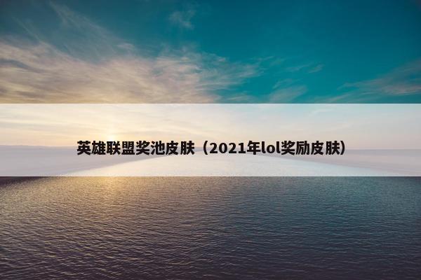 英雄联盟奖池皮肤（2021年lol奖励皮肤）