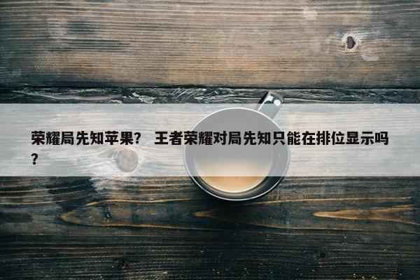 荣耀局先知苹果？ 王者荣耀对局先知只能在排位显示吗？