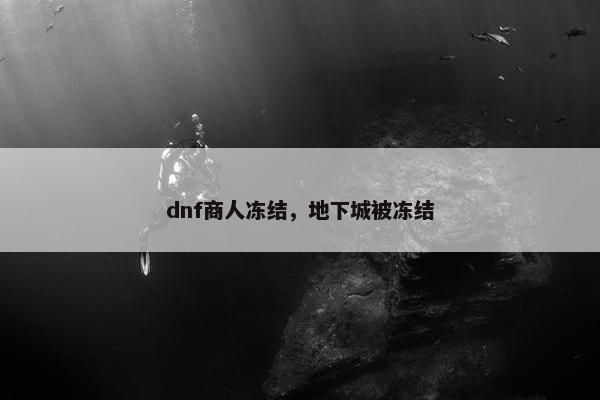 dnf商人冻结，地下城被冻结