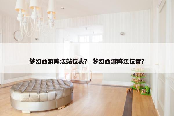 梦幻西游阵法站位表？ 梦幻西游阵法位置？