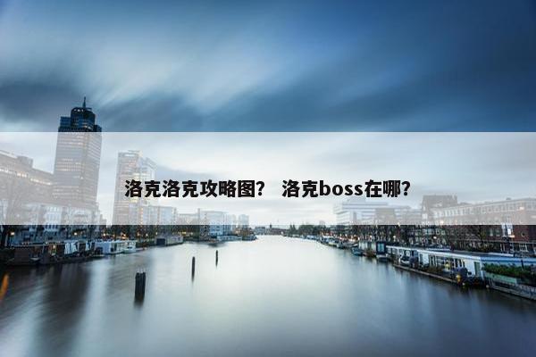 洛克洛克攻略图？ 洛克boss在哪？