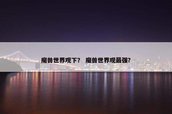 魔兽世界观下？ 魔兽世界观最强？