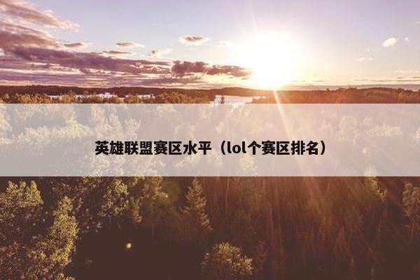英雄联盟赛区水平（lol个赛区排名）