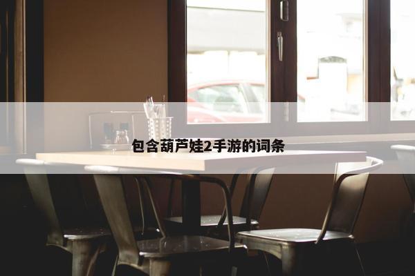 包含葫芦娃2手游的词条