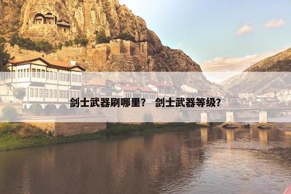 剑士武器刷哪里？ 剑士武器等级？