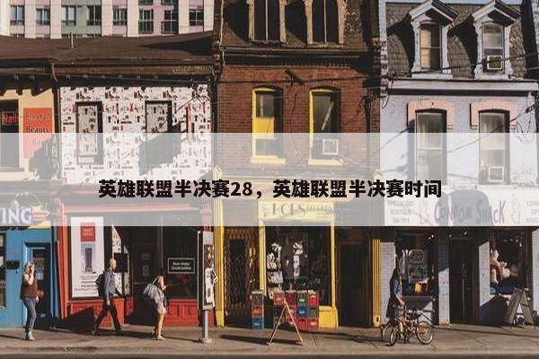 英雄联盟半决赛28，英雄联盟半决赛时间