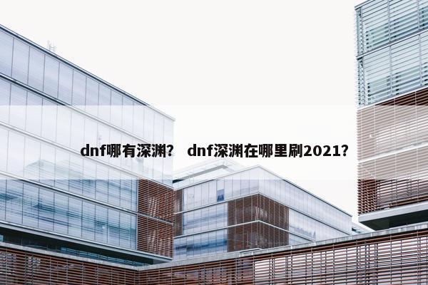 dnf哪有深渊？ dnf深渊在哪里刷2021？