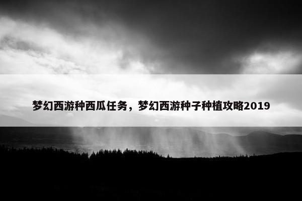 梦幻西游种西瓜任务，梦幻西游种子种植攻略2019
