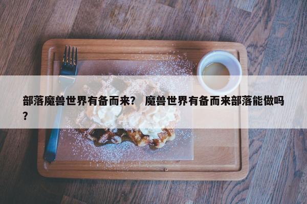 部落魔兽世界有备而来？ 魔兽世界有备而来部落能做吗？