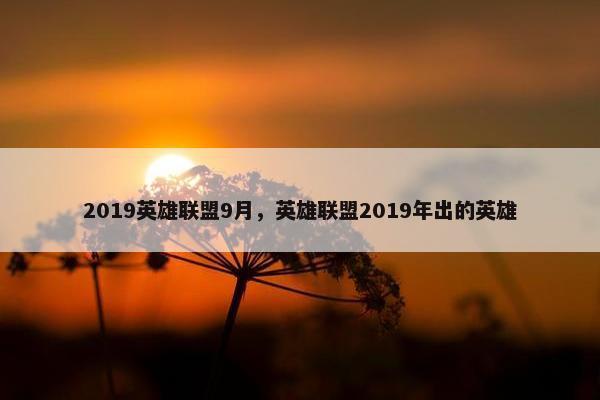 2019英雄联盟9月，英雄联盟2019年出的英雄
