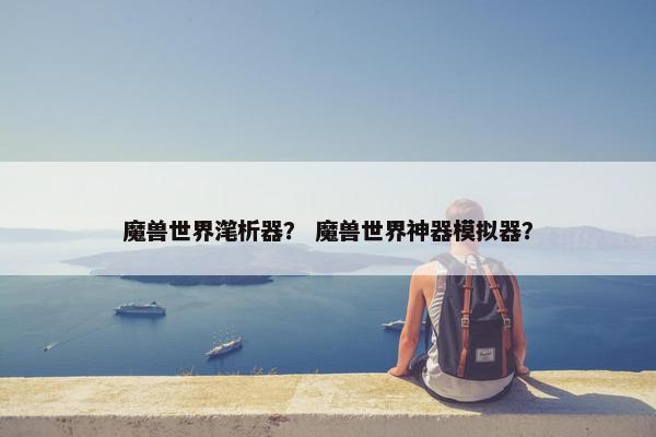 魔兽世界滗析器？ 魔兽世界神器模拟器？