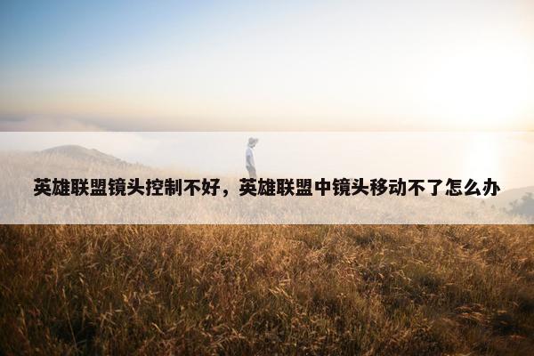 英雄联盟镜头控制不好，英雄联盟中镜头移动不了怎么办