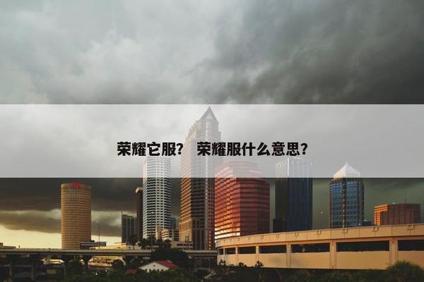 荣耀它服？ 荣耀服什么意思？