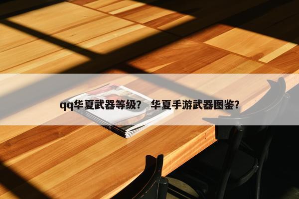 qq华夏武器等级？ 华夏手游武器图鉴？