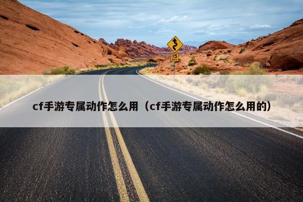 cf手游专属动作怎么用（cf手游专属动作怎么用的）