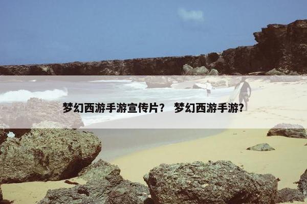 梦幻西游手游宣传片？ 梦幻西游手游？