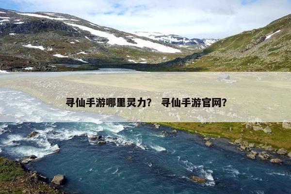 寻仙手游哪里灵力？ 寻仙手游官网？