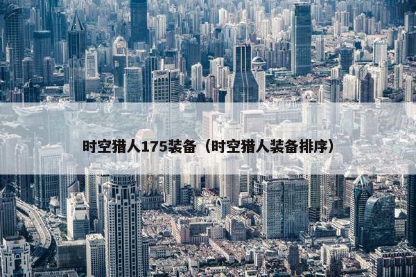时空猎人175装备（时空猎人装备排序）