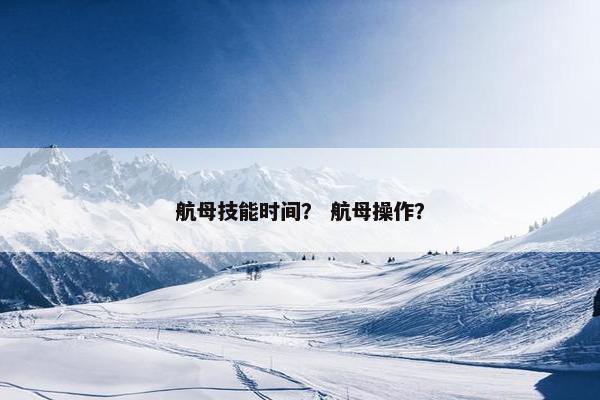 航母技能时间？ 航母操作？