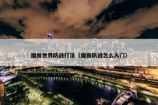 魔兽世界防战打法（魔兽防战怎么入门）