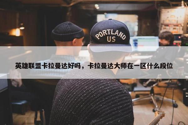 英雄联盟卡拉曼达好吗，卡拉曼达大师在一区什么段位